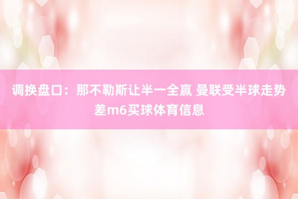 调换盘口：那不勒斯让半一全赢 曼联受半球走势差m6买球体育信息
