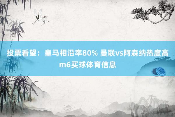 投票看望：皇马相沿率80% 曼联vs阿森纳热度高m6买球体育信息
