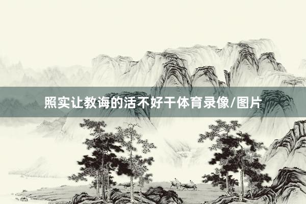 照实让教诲的活不好干体育录像/图片